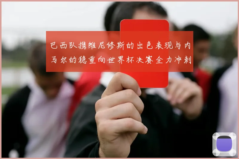 巴西队携维尼修斯的出色表现与内马尔的稳重向世界杯决赛全力冲刺