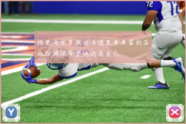 格里马尔多抵达马德里库库雷利亚幽默调侃希望他远离自己