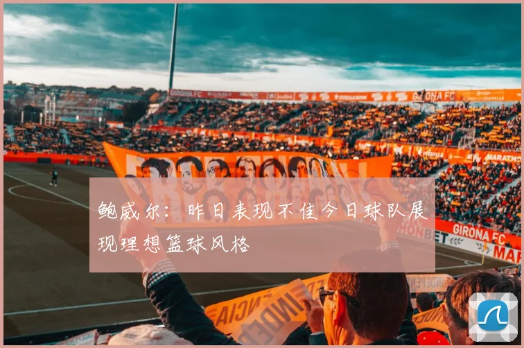 鲍威尔：昨日表现不佳今日球队展现理想篮球风格