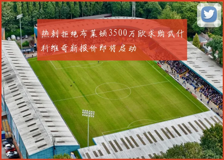 热刺拒绝布莱顿3500万欧求购武什科维奇新报价即将启动