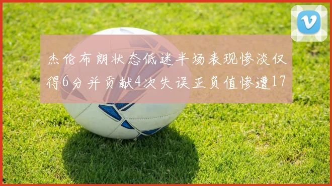杰伦布朗状态低迷半场表现惨淡仅得6分并贡献4次失误正负值惨遭17