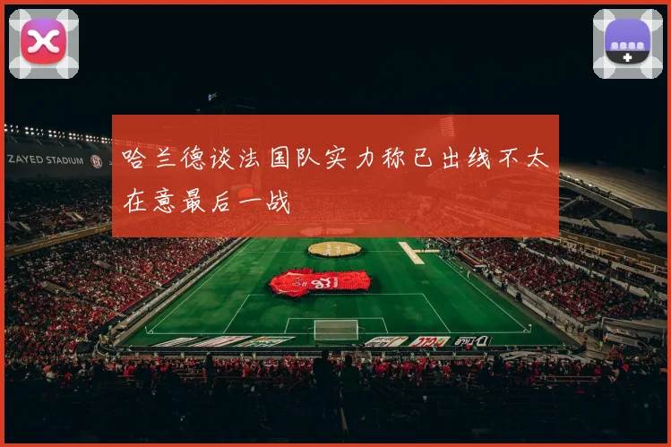 哈兰德谈法国队实力称已出线不太在意最后一战
