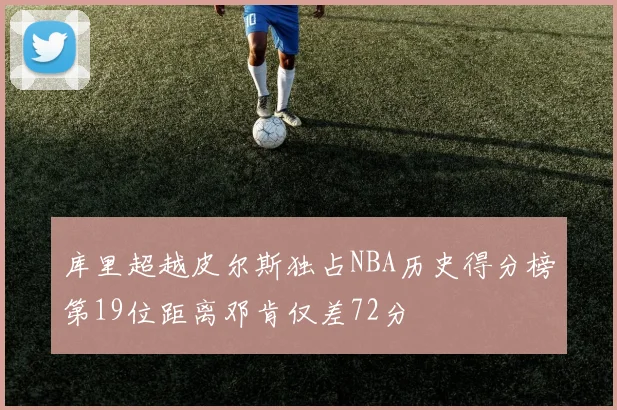 库里超越皮尔斯独占NBA历史得分榜第19位距离邓肯仅差72分