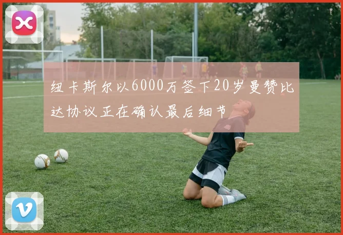 纽卡斯尔以6000万签下20岁曼赞比达协议正在确认最后细节