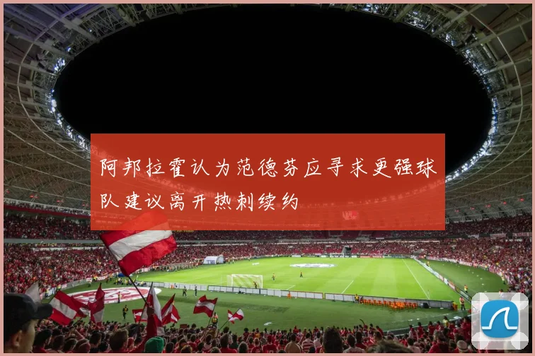 阿邦拉霍认为范德芬应寻求更强球队建议离开热刺续约