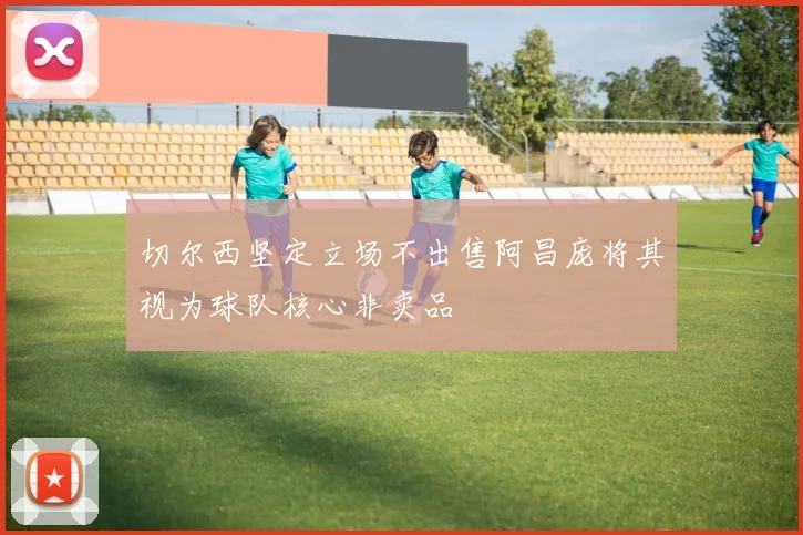 切尔西坚定立场不出售阿昌庞将其视为球队核心非卖品