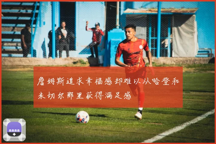 詹姆斯追求幸福感却难以从哈登和米切尔那里获得满足感