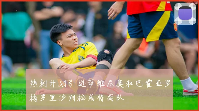 热刺计划引进萨维尼奥和巴霍亚罗梅罗里沙利松或将离队