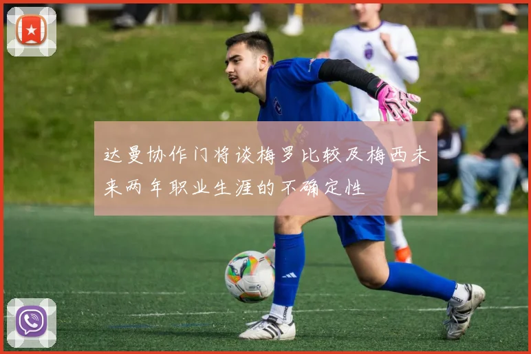 达曼协作门将谈梅罗比较及梅西未来两年职业生涯的不确定性