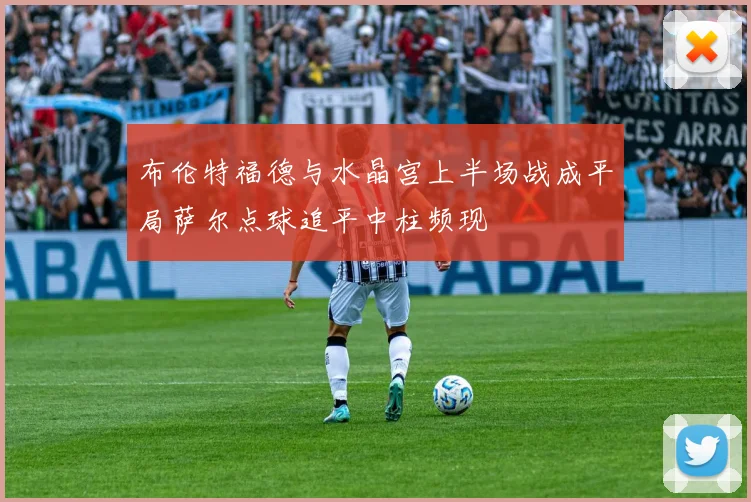 布伦特福德与水晶宫上半场战成平局萨尔点球追平中柱频现
