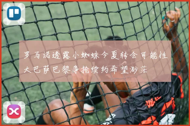 罗马诺透露小蜘蛛今夏转会可能性大巴萨巴黎争抢续约希望渺茫