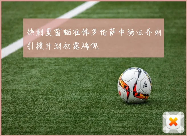 热刺夏窗瞄准佛罗伦萨中场法乔利引援计划初露端倪