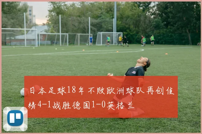 日本足球18年不败欧洲球队再创佳绩4-1战胜德国1-0英格兰