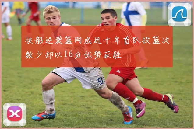 快船逆袭篮网成近十年首队投篮次数少却以16分优势获胜