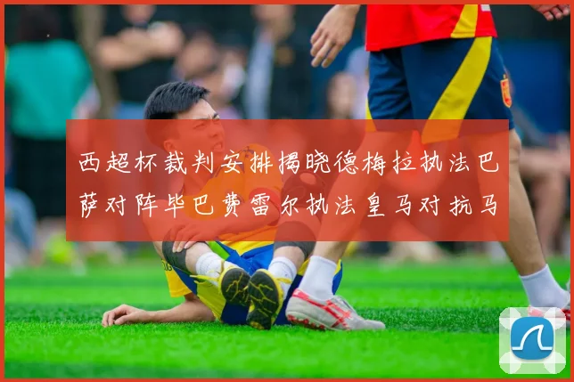 西超杯裁判安排揭晓德梅拉执法巴萨对阵毕巴费雷尔执法皇马对抗马竞