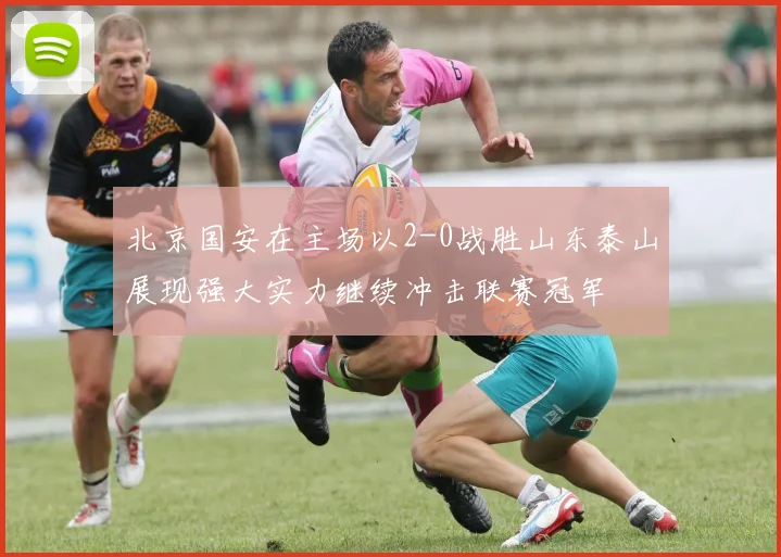 北京国安在主场以2-0战胜山东泰山展现强大实力继续冲击联赛冠军