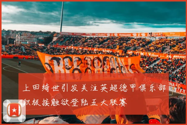 上田绮世引发关注英超德甲俱乐部积极接触欲登陆五大联赛