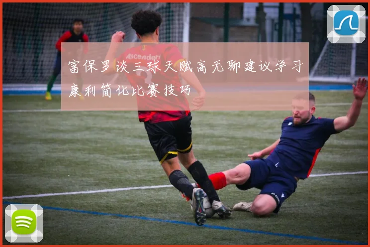 富保罗谈三球天赋高无聊建议学习康利简化比赛技巧