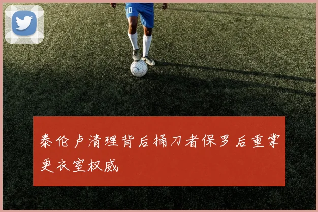 泰伦卢清理背后捅刀者保罗后重掌更衣室权威