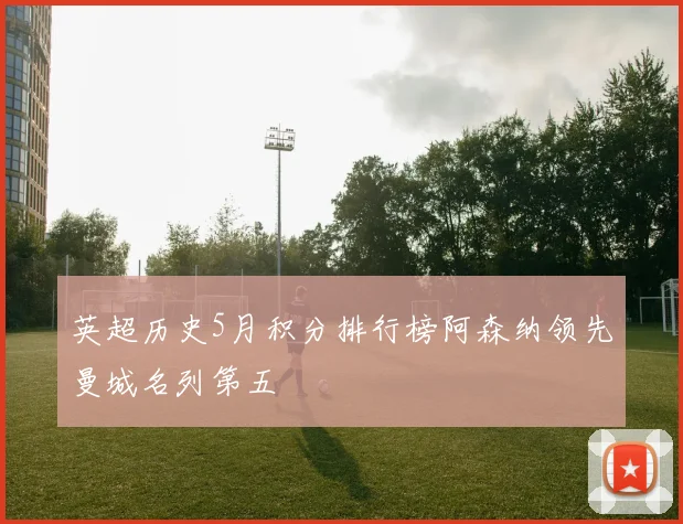 英超历史5月积分排行榜阿森纳领先曼城名列第五