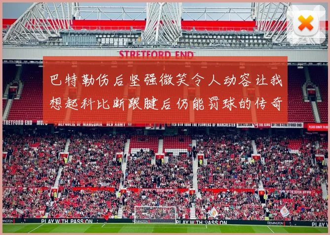 巴特勒伤后坚强微笑令人动容让我想起科比断跟腱后仍能罚球的传奇时刻