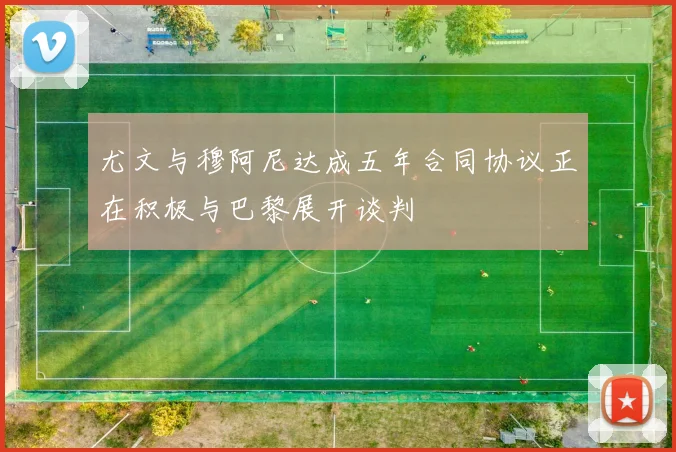 尤文与穆阿尼达成五年合同协议正在积极与巴黎展开谈判
