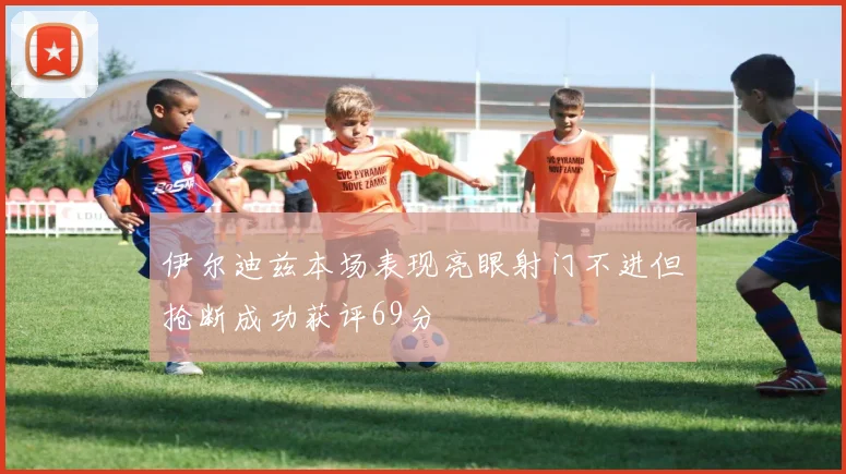伊尔迪兹本场表现亮眼射门不进但抢断成功获评69分