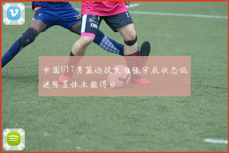 中国U17男篮远投失准张宇辰状态低迷陈昱休未能得分