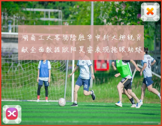 湖南工大客场险胜华中科大柳锐贡献全面数据欧阳昊睿表现抢眼助球队取胜