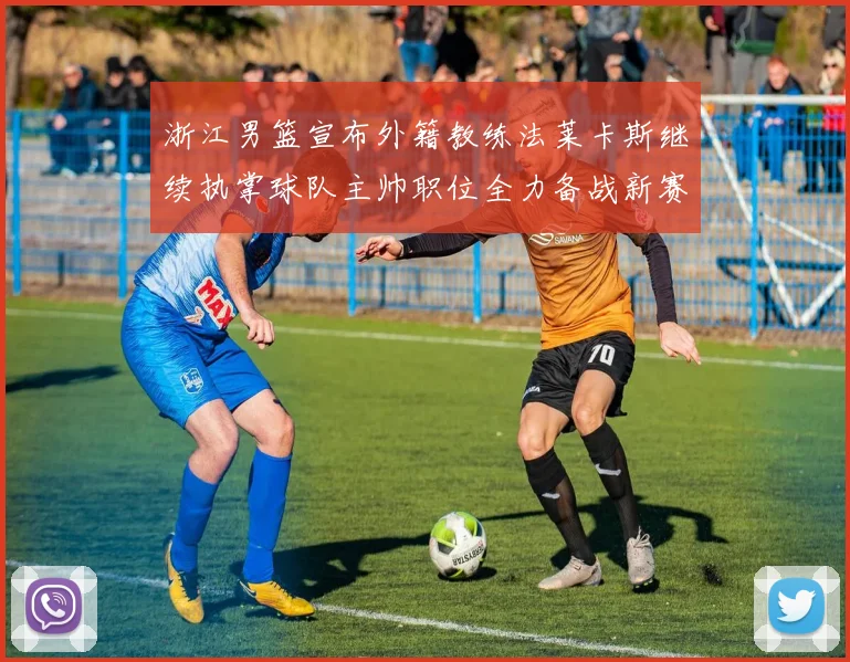 浙江男篮宣布外籍教练法莱卡斯继续执掌球队主帅职位全力备战新赛季