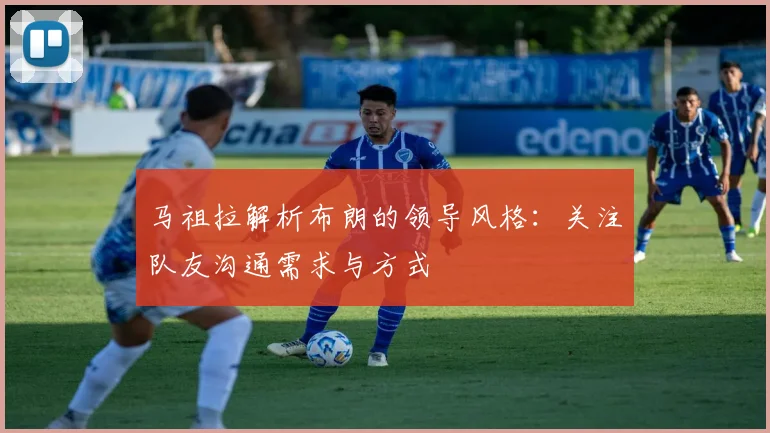 马祖拉解析布朗的领导风格：关注队友沟通需求与方式